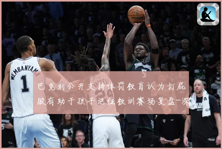巴克利公开支持体罚教育认为打屁股有助于孩子记住教训赛场复盘-深度解析