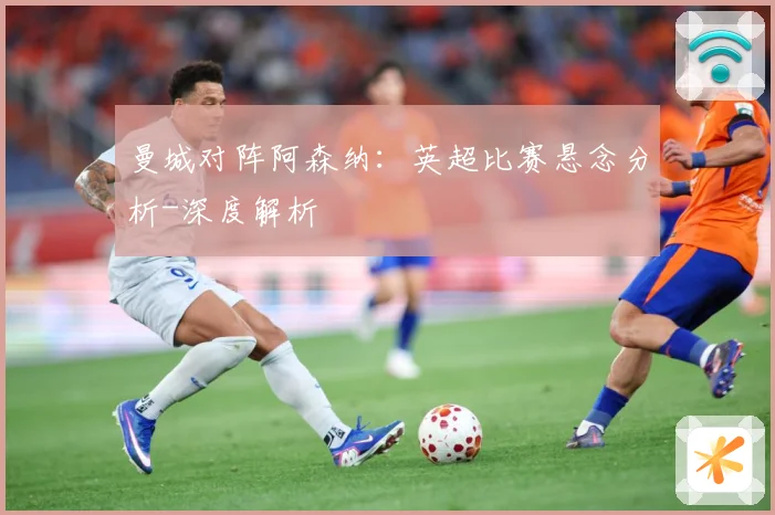 曼城对阵阿森纳：英超比赛悬念分析-深度解析