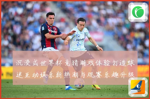 沉浸式世界杯竞猜游戏体验打造球迷互动娱乐新热潮与观赛乐趣升级数据研判-深度解析