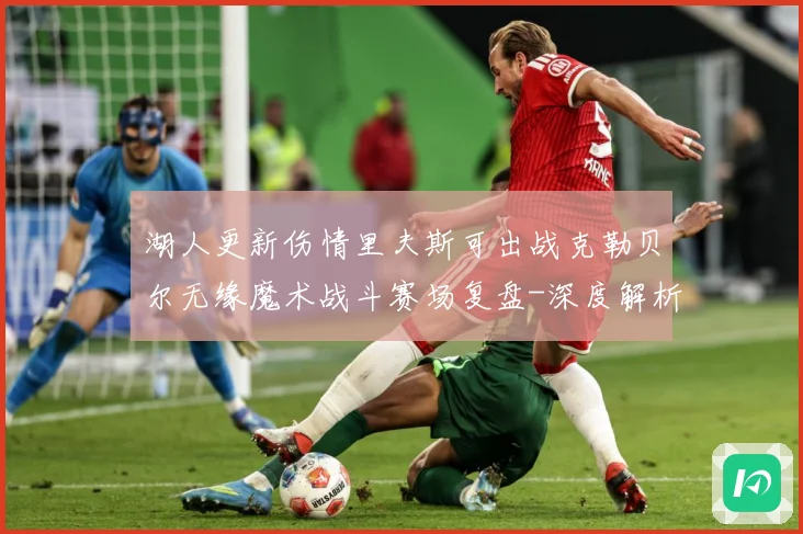 湖人更新伤情里夫斯可出战克勒贝尔无缘魔术战斗赛场复盘-深度解析