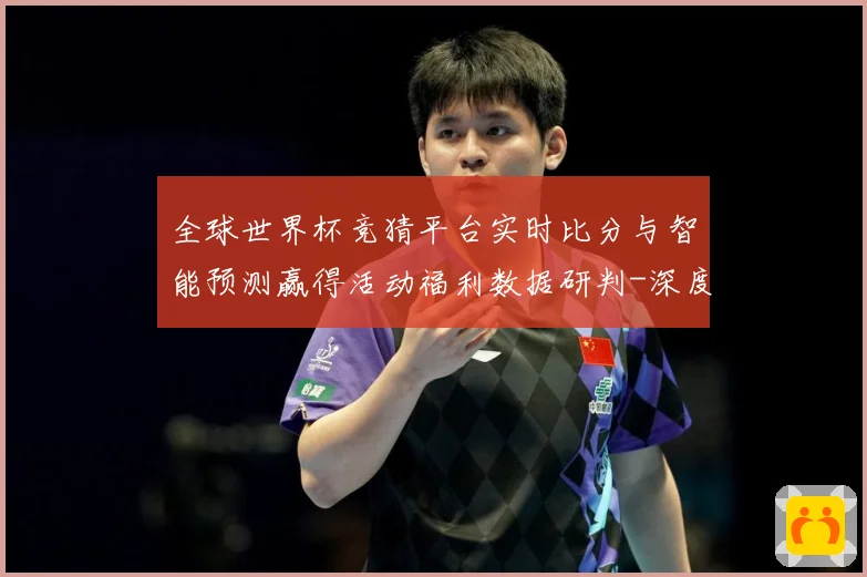 全球世界杯竞猜平台实时比分与智能预测赢得活动福利数据研判-深度解析