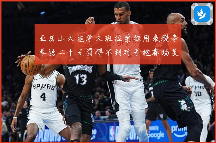 亚历山大拒学文班拉票称用表现争单场二十五罚得不到对手抱赛场复盘-深度解析