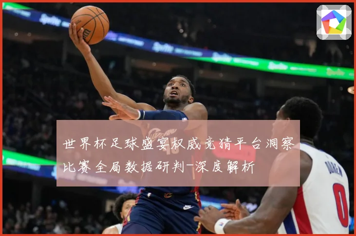 世界杯足球盛宴权威竞猜平台洞察比赛全局数据研判-深度解析