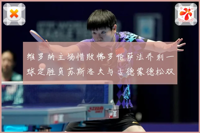 维罗纳主场惜败佛罗伦萨法乔利一球定胜负苏斯洛夫与古德蒙德松双专题观察-深度解析