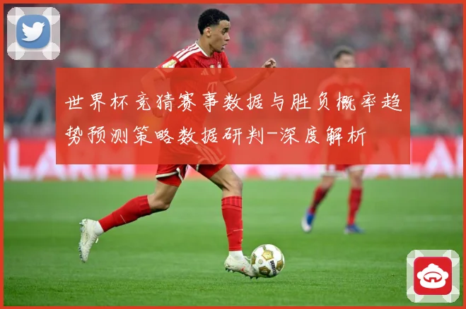 世界杯竞猜赛事数据与胜负概率趋势预测策略数据研判-深度解析