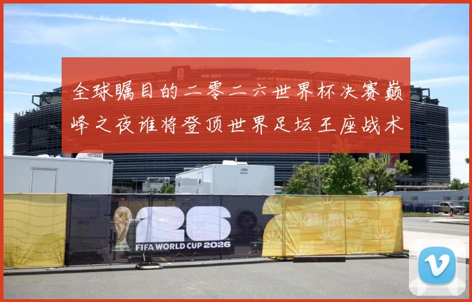 全球瞩目的二零二六世界杯决赛巅峰之夜谁将登顶世界足坛王座战术观察-深度解析