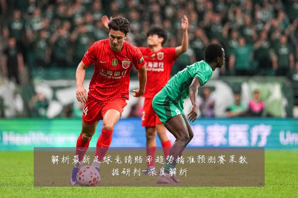 解析最新足球竞猜赔率趋势精准预测赛果数据研判-深度解析
