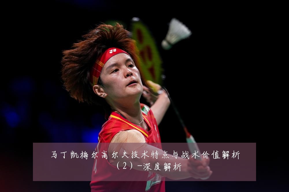 马丁凯梅尔高尔夫技术特点与战术价值解析(2)-深度解析