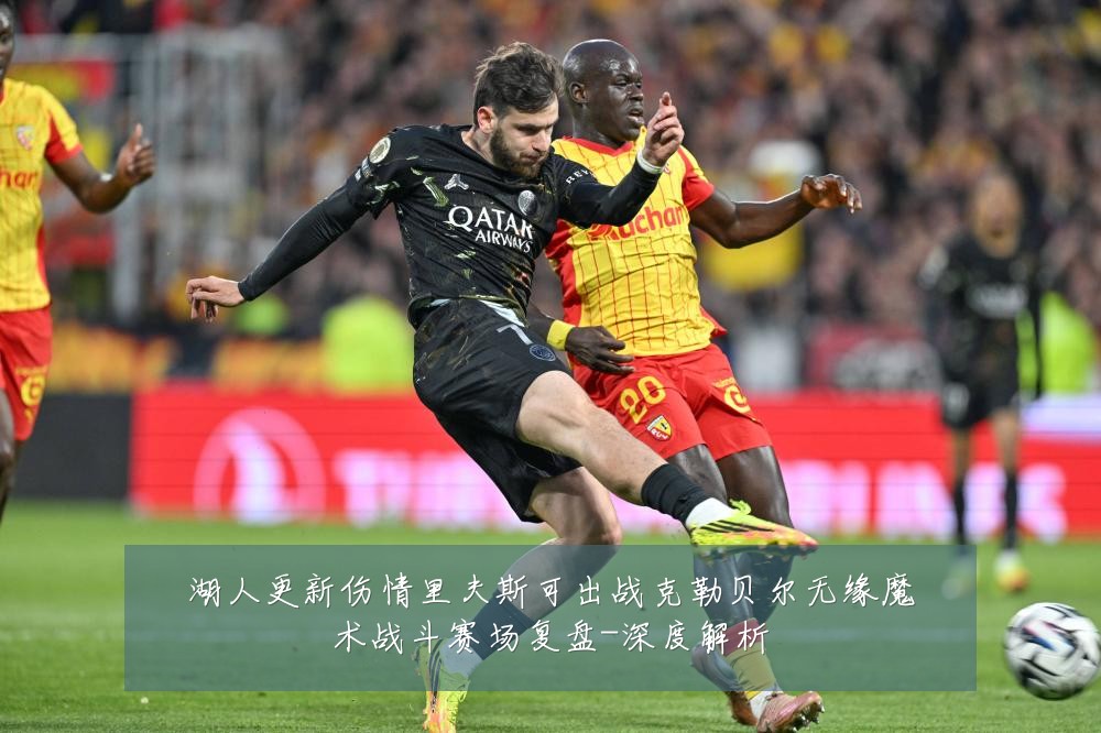湖人更新伤情里夫斯可出战克勒贝尔无缘魔术战斗赛场复盘-深度解析